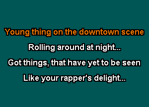 Young thing on the downtown scene
Rolling around at night...
Got things, that have yet to be seen
Like your rapper's delight...