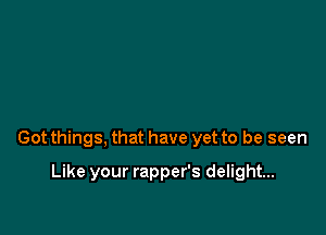 Got things, that have yet to be seen

Like your rapper's delight...