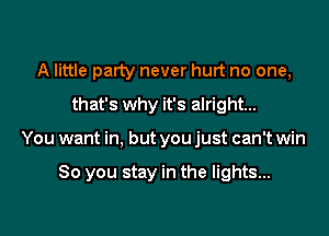 A little party never hurt no one,

that's why it's alright...

You want in, but you just can't win

80 you stay in the lights...