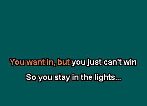 You want in, but you just can't win

80 you stay in the lights...