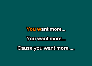 You want more...

You want more...

Cause you want more .....