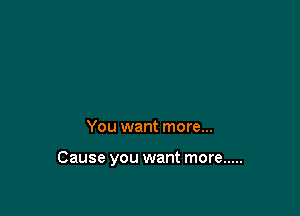 You want more...

Cause you want more .....