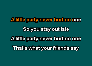 A little party never hurt no one
So you stay out late

A little party never hurt no one

That's what your friends say