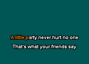 A little party never hurt no one

That's what your friends say