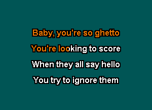Baby, you're so ghetto

You're looking to score

When they all say hello

You try to ignore them