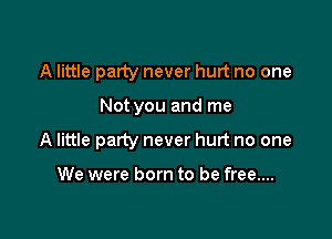 A little party never hurt no one

Not you and me

A little party never hurt no one

We were born to be free....