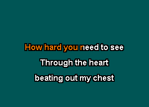 How hard you need to see

Through the heart

beating out my chest