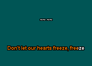 Don't let our hearts freeze, freeze