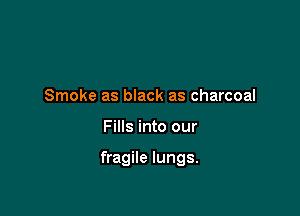 Smoke as black as charcoal

Fills into our

fragile lungs.