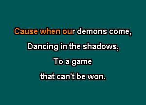 Cause when our demons come,

Dancing in the shadows,
To a game

that can't be won.