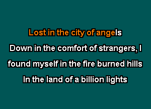 Lost in the city of angels
Down in the comfort of strangers, I
found myselfin the the burned hills

In the land of a billion lights