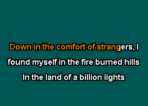 Down in the comfort of strangers, I
found myselfin the the burned hills

In the land of a billion lights