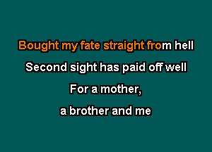 Bought my fate straight from hell

Second sight has paid offwell
For a mother,

a brother and me