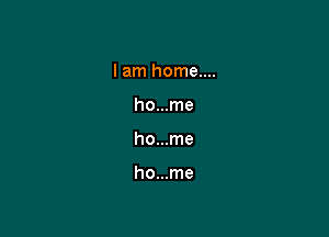 I am home....
ho...me

ho...me

ho...me