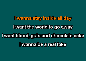 I wanna stay inside all day

I want the world to go away

lwant blood, guts and chocolate cake

lwanna be a real fake