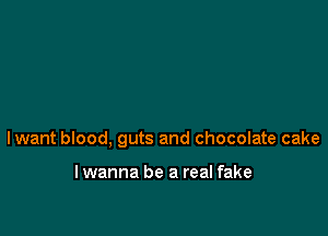 lwant blood, guts and chocolate cake

lwanna be a real fake