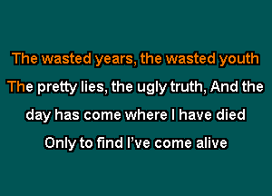 The wasted years, the wasted youth
The pretty lies, the ugly truth, And the
day has come where I have died

Only to find We come alive