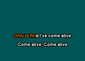 Only to find I've come alive

Come alive, Come alive