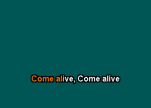 Come alive, Come alive