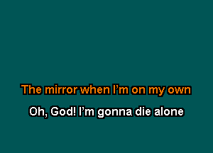 The mirror when I'm on my own

Oh, God! I'm gonna die alone
