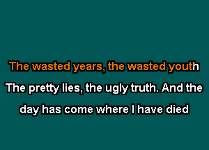 The wasted years, the wasted youth
The pretty lies, the ugly truth. And the

day has come where I have died