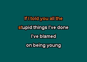 lfl told you all the
stupid things I've done

I've blamed

on being young