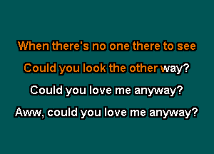 When there's no one there to see
Could you look the other way?

Could you love me anyway?

Aww, could you love me anyway?