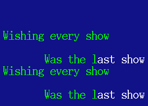 Wishing every show

Was the last show
Wishing every show

Was the last show