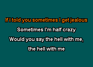 lfl told you sometimes I getjealous

Sometimes I'm halfcrazy
Would you say the hell with me,
the hell with me