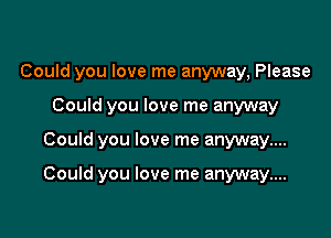 Could you love me anyway, Please

Could you love me anyway
Could you love me anyway...

Could you love me anyway...