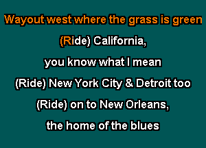 Wayout west where the grass is green
(Ride) California,
you know what I mean
(Ride) New York City 8 Detroit too
(Ride) on to New Orleans,

the home ofthe blues