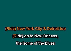 (Ride) New York City 8 Detroit too

(Ride) on to New Orleans,

the home ofthe blues