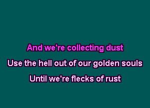 And we're collecting dust

Use the hell out of our golden souls

Until we're flecks of rust