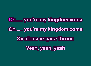0h ...... you're my kingdom come

0h ...... you're my kingdom come

So sit me on your throne

Yeah. yeah, yeah