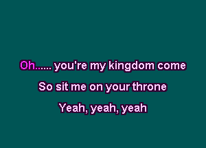 0h ...... you're my kingdom come

So sit me on your throne

Yeah. yeah, yeah