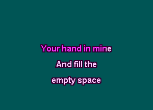 Your hand in mine

And fill the

empty space