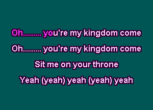 0h ......... you're my kingdom come
0h ......... you're my kingdom come

Sit me on your throne

Yeah (yeah) yeah (yeah) yeah