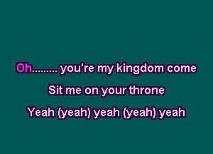 0h ......... you're my kingdom come

Sit me on your throne

Yeah (yeah) yeah (yeah) yeah