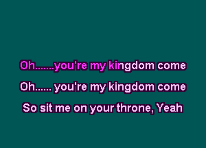 0h ....... you're my kingdom come

on ...... you're my kingdom come

So sit me on your throne, Yeah