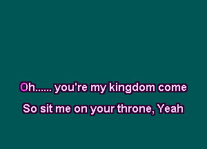 0h ...... you're my kingdom come

So sit me on your throne, Yeah
