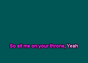 So sit me on your throne, Yeah