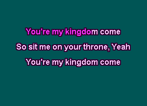 You're my kingdom come

So sit me on your throne, Yeah

You're my kingdom come