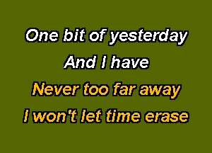 One bit of yesterday
And I have

Never too far away

I won't let time erase