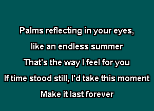 Palms reflecting in your eyes,
like an endless summer
That's the way I feel for you
lftime stood still, I'd take this moment

Make it last forever