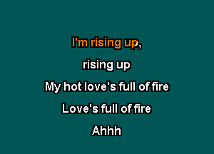 I'm rising up,

rising up
My hot love's full of fire
Love's full off'Ire
Ahhh