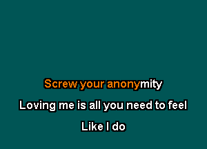 Screw your anonymity

Loving me is all you need to feel
Like I do