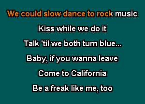 We could slow dance to rock music
Kiss while we do it

Talk 'til we both turn blue...

Baby, if you wanna leave

Come to California

Be a freak like me, too