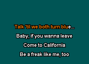 Talk 'til we both turn blue...

Baby, if you wanna leave

Come to California

Be a freak like me, too