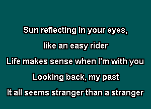 Sun reflecting in your eyes,
like an easy rider
Life makes sense when I'm with you
Looking back, my past

It all seems stranger than a stranger