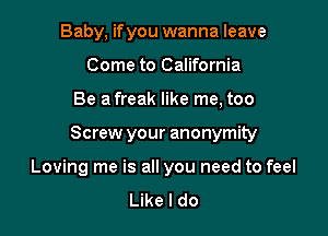 Baby, ifyou wanna leave
Come to California

Be a freak like me, too

Screw your anonymity

Loving me is all you need to feel
Like I do